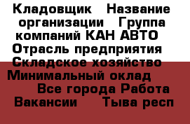 Кладовщик › Название организации ­ Группа компаний КАН-АВТО › Отрасль предприятия ­ Складское хозяйство › Минимальный оклад ­ 20 000 - Все города Работа » Вакансии   . Тыва респ.